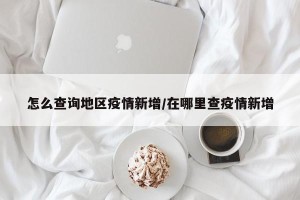 怎么查询地区疫情新增/在哪里查疫情新增