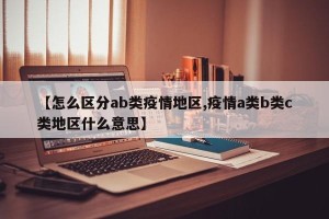 【怎么区分ab类疫情地区,疫情a类b类c类地区什么意思】
