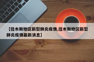 【佳木斯地区新型肺炎疫情,佳木斯地区新型肺炎疫情最新消息】