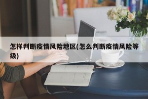 怎样判断疫情风险地区(怎么判断疫情风险等级)