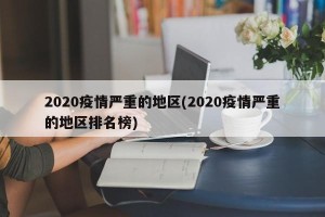 2020疫情严重的地区(2020疫情严重的地区排名榜)