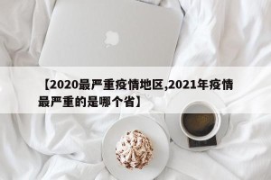 【2020最严重疫情地区,2021年疫情最严重的是哪个省】