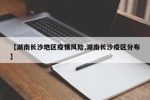 【湖南长沙地区疫情风险,湖南长沙疫区分布】
