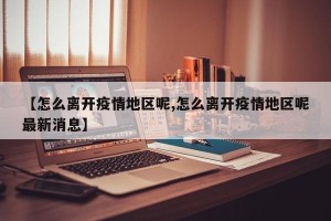【怎么离开疫情地区呢,怎么离开疫情地区呢最新消息】