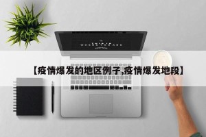 【疫情爆发的地区例子,疫情爆发地段】