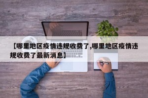 【哪里地区疫情违规收费了,哪里地区疫情违规收费了最新消息】
