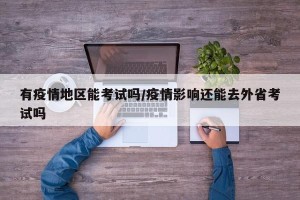 有疫情地区能考试吗/疫情影响还能去外省考试吗
