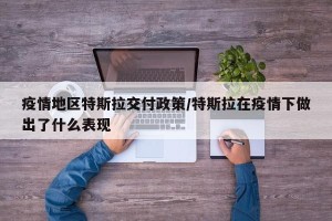 疫情地区特斯拉交付政策/特斯拉在疫情下做出了什么表现
