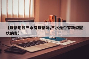 【疫情地区三水有疫情吗,三水是否有新型冠状病毒】