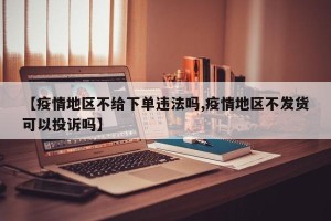【疫情地区不给下单违法吗,疫情地区不发货可以投诉吗】