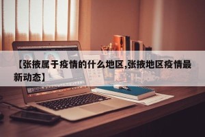 【张掖属于疫情的什么地区,张掖地区疫情最新动态】