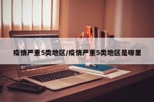 疫情严重5类地区/疫情严重5类地区是哪里