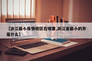 【浙江最小疫情地区在哪里,浙江省最小的市是什么】
