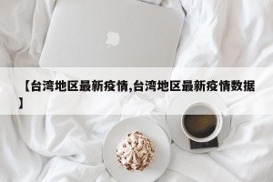 【台湾地区最新疫情,台湾地区最新疫情数据】