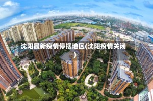 沈阳最新疫情停摆地区(沈阳疫情关闭)