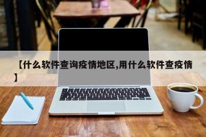 【什么软件查询疫情地区,用什么软件查疫情】