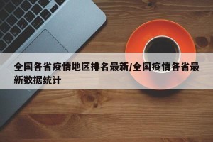 全国各省疫情地区排名最新/全国疫情各省最新数据统计