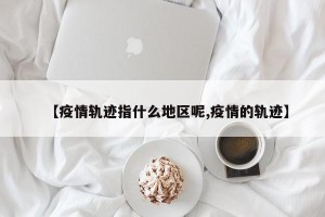 【疫情轨迹指什么地区呢,疫情的轨迹】