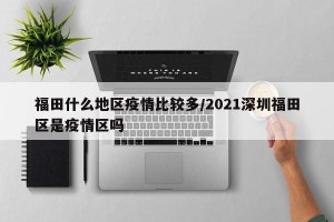 福田什么地区疫情比较多/2021深圳福田区是疫情区吗