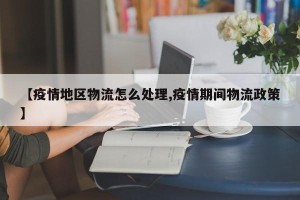 【疫情地区物流怎么处理,疫情期间物流政策】