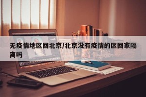 无疫情地区回北京/北京没有疫情的区回家隔离吗