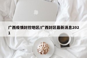 广西疫情封控地区/广西封区最新消息2021