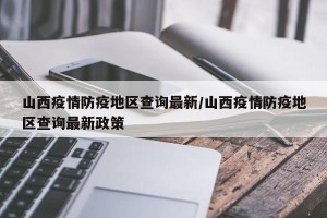 山西疫情防疫地区查询最新/山西疫情防疫地区查询最新政策