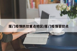 厦门疫情防控重点地区/厦门疫情管控点