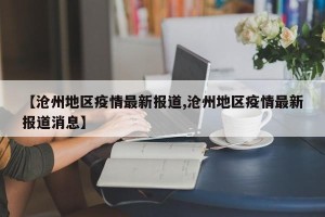 【沧州地区疫情最新报道,沧州地区疫情最新报道消息】