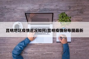 昆明地区疫情近况如何/昆明疫情分布图最新