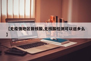 【无疫情地区做核酸,无核酸检测可以返乡么】