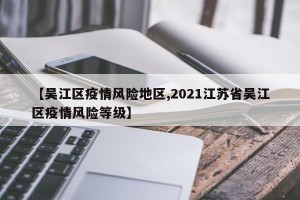 【吴江区疫情风险地区,2021江苏省吴江区疫情风险等级】