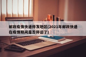 邮政疫情快递停发地区(2021年邮政快递在疫情期间是否停运了)
