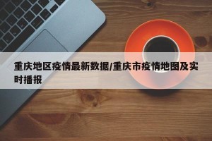 重庆地区疫情最新数据/重庆市疫情地图及实时播报