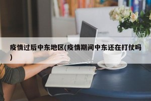 疫情过后中东地区(疫情期间中东还在打仗吗)