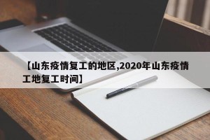 【山东疫情复工的地区,2020年山东疫情工地复工时间】