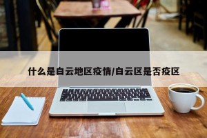 什么是白云地区疫情/白云区是否疫区