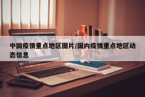 中国疫情重点地区图片/国内疫情重点地区动态信息