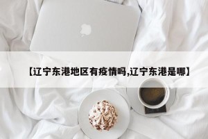 【辽宁东港地区有疫情吗,辽宁东港是哪】