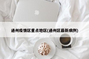 通州疫情区重点地区(通州区最新病例)