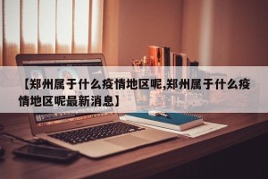 【郑州属于什么疫情地区呢,郑州属于什么疫情地区呢最新消息】