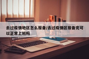 去过疫情地区怎么报备/去过疫情区报备完可以正常上班吗