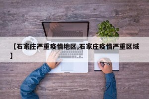 【石家庄严重疫情地区,石家庄疫情严重区域】