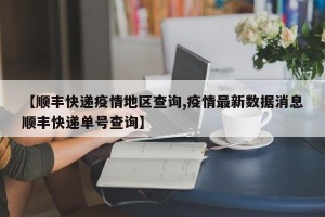 【顺丰快递疫情地区查询,疫情最新数据消息顺丰快递单号查询】