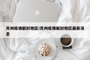 苏州疫情解封地区/苏州疫情解封地区最新消息
