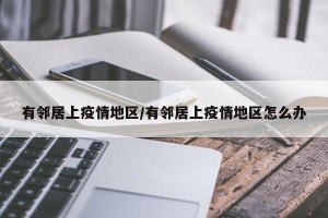 有邻居上疫情地区/有邻居上疫情地区怎么办