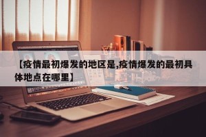 【疫情最初爆发的地区是,疫情爆发的最初具体地点在哪里】