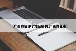 【广西白色哪个地区疫情,广西白色市】