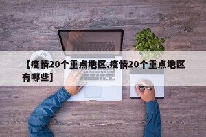 【疫情20个重点地区,疫情20个重点地区有哪些】