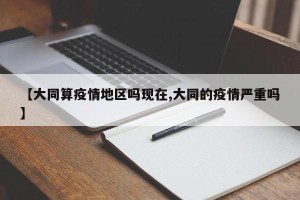 【大同算疫情地区吗现在,大同的疫情严重吗】